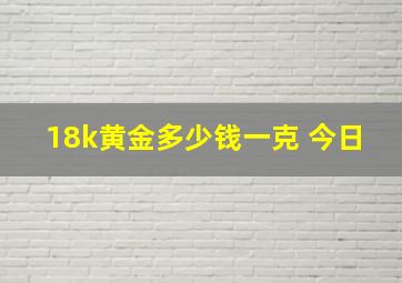 18k黄金多少钱一克 今日